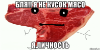 бля!! я не кусок мясо я,личность