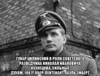  гунар цилинский в роли советского разведчика николая ивановича кузнецова,,сильные духом,,1967г,обер-лейтенант пауль зиберт
