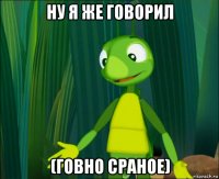 ну я же говорил (говно сраное)