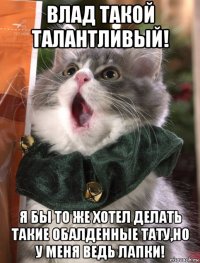 влад такой талантливый! я бы то же хотел делать такие обалденные тату,но у меня ведь лапки!