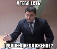 у тебя есть лучшее предложение?