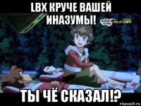 lbx круче вашей иназумы! ты чё сказал!?