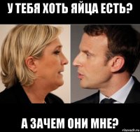 у тебя хоть яйца есть? а зачем они мне?