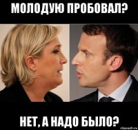 молодую пробовал? нет, а надо было?