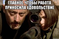 главное, чтобы работа приносила удовольствие 
