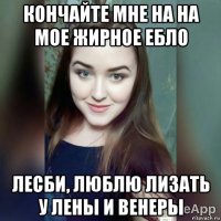 кончайте мне на на мое жирное ебло лесби, люблю лизать у лены и венеры