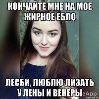 кончайте мне на мое жирное ебло лесби, люблю лизать у лены и венеры
