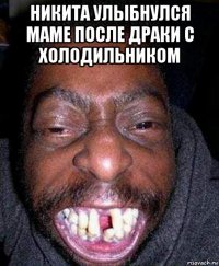 никита улыбнулся маме после драки с холодильником 