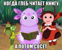 когда глеб читает книгу а потом сосет