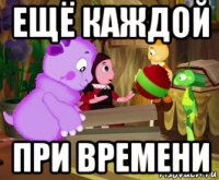 ещё каждой при времени
