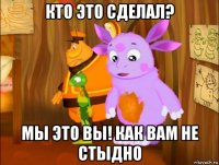 кто это сделал? мы это вы! как вам не стыдно
