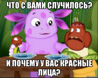 что с вами случилось? и почему у вас красные лица?
