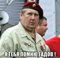  я тебя помню,гадов !