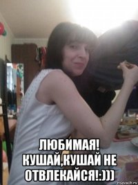  любимая! кушай,кушай не отвлекайся!:)))