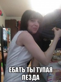  ебать ты тупая пезда