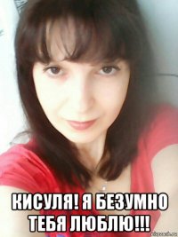  кисуля! я безумно тебя люблю!!!