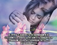  не прячьте нежность по карманам, и не стесняйтесь доброты, не бойтесь показаться странным средь бестолковой суеты.... л. шешукова, 2013