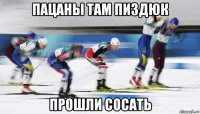 пацаны там пиздюк прошли сосать