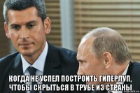  когда не успел построить гиперлуп, чтобы скрыться в трубе из страны