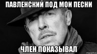 павленский под мои песни член показывал