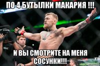 по 4 бутылки макария !!! и вы смотрите на меня сосунки!!!