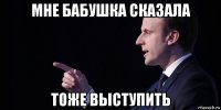 мне бабушка сказала тоже выступить