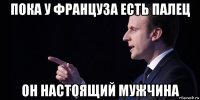 пока у француза есть палец он настоящий мужчина