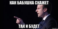 как бабушка скажет так и будет