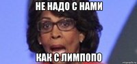 не надо с нами как с лимпопо