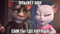 плывёт как сам ты где хорошо