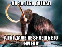 он за тебя воевал а ты даже не знаешь его имени