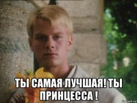  ты самая лучшая! ты принцесса !