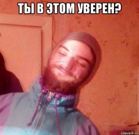 ты в этом уверен? 
