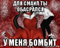 для смаил ты обасрался у меня бомбит