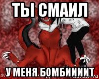 ты смаил у меня бомбиииит