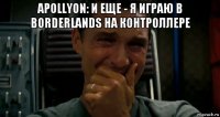apollyon: и еще - я играю в borderlands на контроллере 