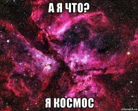 а я что? я космос