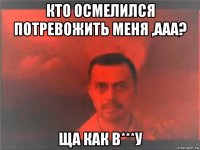 кто осмелился потревожить меня ,ааа? ща как в***у