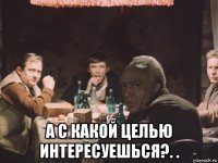  а с какой целью интересуешься?. .