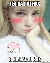 ты на потнах я на каблуках