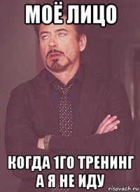 моё лицо когда 1го тренинг а я не иду