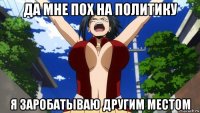 да мне пох на политику я заробатываю другим местом