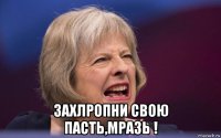  захлропни свою пасть,мразь !