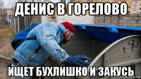 денис в горелово ищет бухлишко и закусь