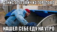 денис олегович из горелово нашел себе еду на утро