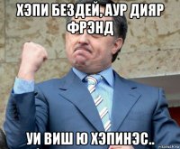 хэпи бездей, аур дияр фрэнд уи виш ю хэпинэс..
