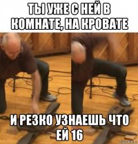 ты уже с ней в комнате, на кровате и резко узнаешь что ей 16