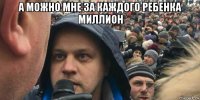 а можно мне за каждого ребенка миллион 