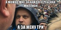 а можно мне за каждого ребенка миллион а за жену три