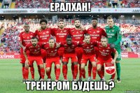 ералхан! тренером будешь?